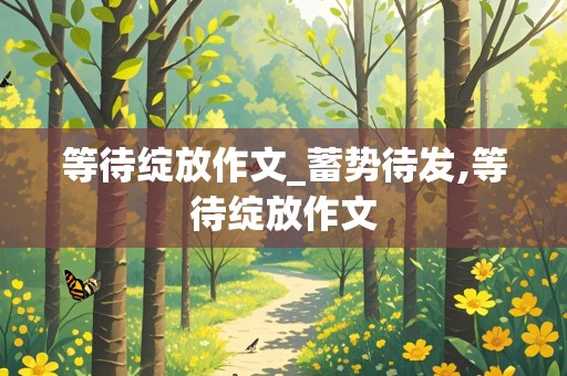 等待绽放作文_蓄势待发,等待绽放作文