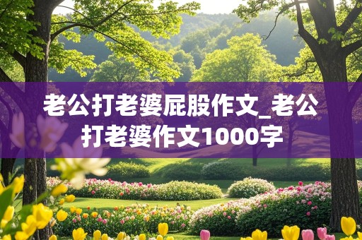 老公打老婆屁股作文_老公打老婆作文1000字