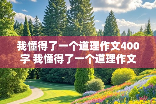 我懂得了一个道理作文400字 我懂得了一个道理作文400字左右