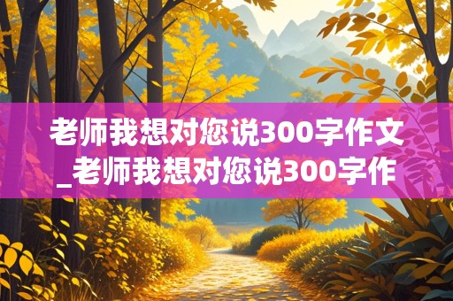 老师我想对您说300字作文_老师我想对您说300字作文三年级