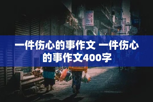 一件伤心的事作文 一件伤心的事作文400字