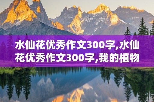 水仙花优秀作文300字,水仙花优秀作文300字,我的植物朋友