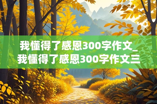 我懂得了感恩300字作文_我懂得了感恩300字作文三年级