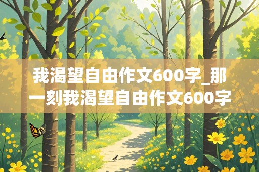 我渴望自由作文600字_那一刻我渴望自由作文600字