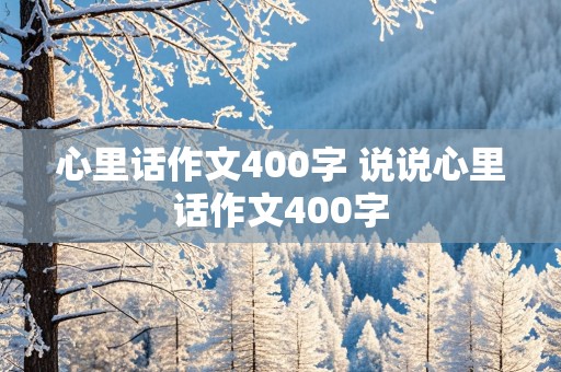 心里话作文400字 说说心里话作文400字