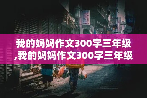 我的妈妈作文300字三年级,我的妈妈作文300字三年级上册