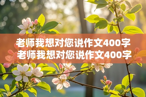 老师我想对您说作文400字 老师我想对您说作文400字左右