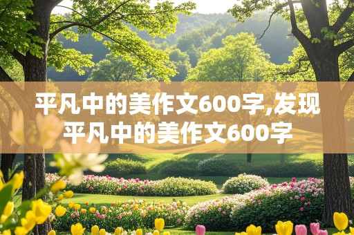 平凡中的美作文600字,发现平凡中的美作文600字