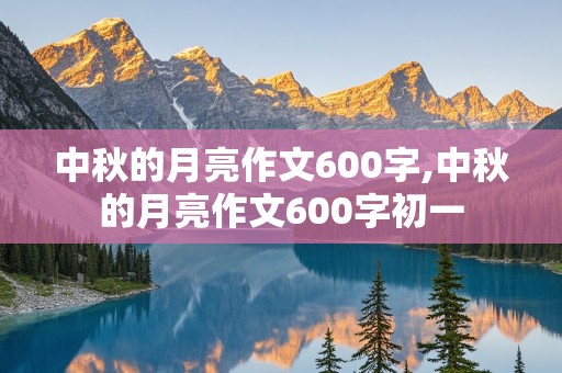 中秋的月亮作文600字,中秋的月亮作文600字初一