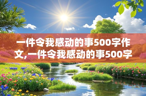 一件令我感动的事500字作文,一件令我感动的事500字作文六年级