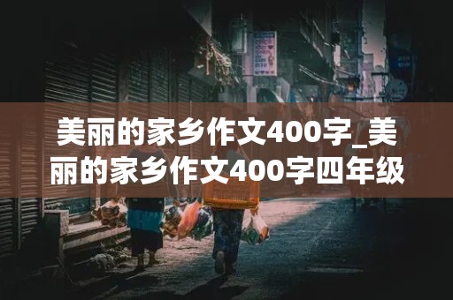 美丽的家乡作文400字_美丽的家乡作文400字四年级