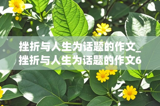 挫折与人生为话题的作文_挫折与人生为话题的作文600字