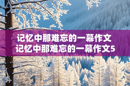 记忆中那难忘的一幕作文 记忆中那难忘的一幕作文500字