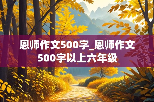 恩师作文500字_恩师作文500字以上六年级