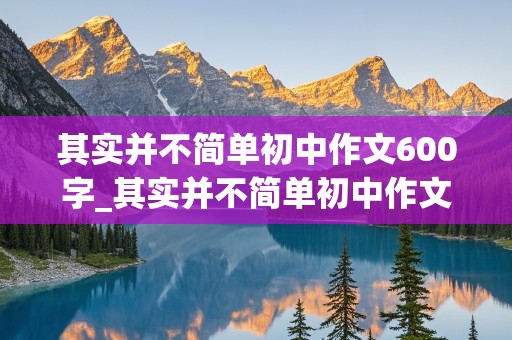 其实并不简单初中作文600字_其实并不简单初中作文600字骑自行车