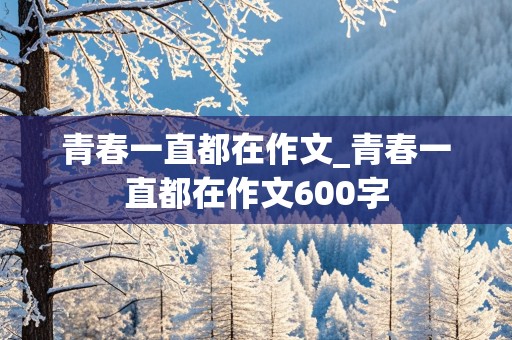 青春一直都在作文_青春一直都在作文600字