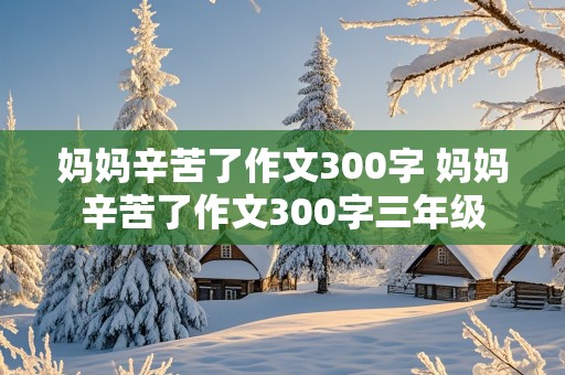 妈妈辛苦了作文300字 妈妈辛苦了作文300字三年级