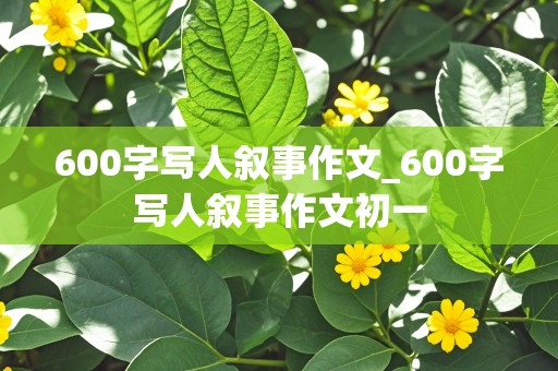 600字写人叙事作文_600字写人叙事作文初一