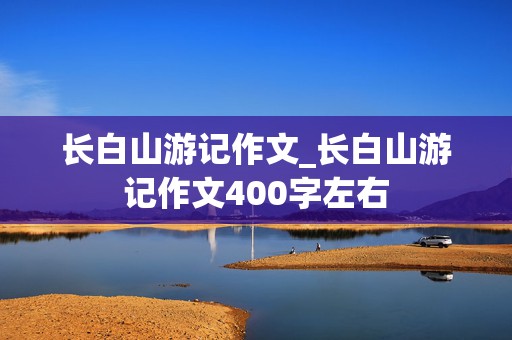 长白山游记作文_长白山游记作文400字左右