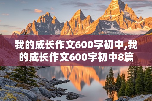 我的成长作文600字初中,我的成长作文600字初中8篇