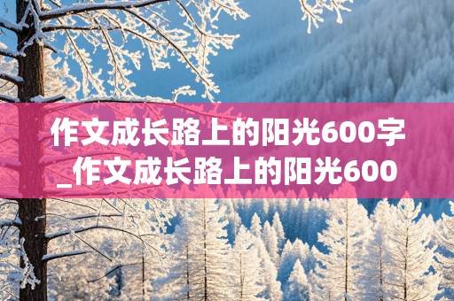 作文成长路上的阳光600字_作文成长路上的阳光600字以上