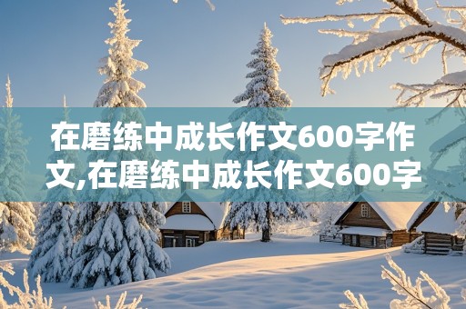 在磨练中成长作文600字作文,在磨练中成长作文600字作文骑自行车