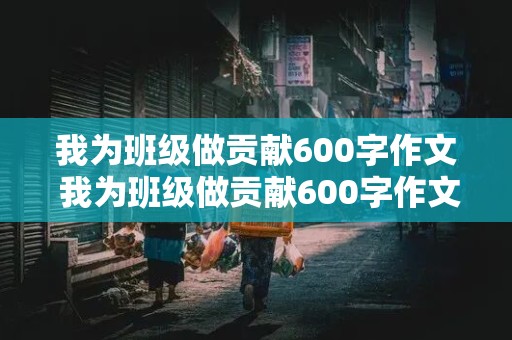 我为班级做贡献600字作文 我为班级做贡献600字作文初中