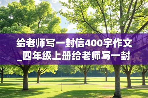 给老师写一封信400字作文_四年级上册给老师写一封信400字作文