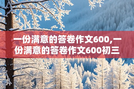 一份满意的答卷作文600,一份满意的答卷作文600初三