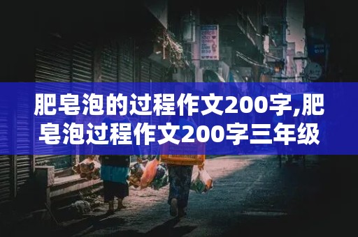 肥皂泡的过程作文200字,肥皂泡过程作文200字三年级