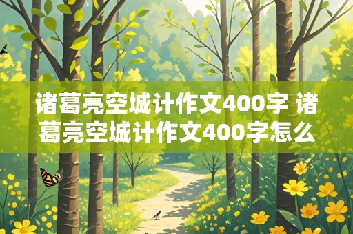 诸葛亮空城计作文400字 诸葛亮空城计作文400字怎么写