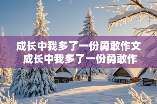 成长中我多了一份勇敢作文 成长中我多了一份勇敢作文500