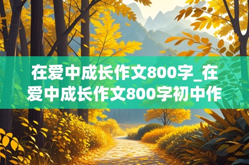 在爱中成长作文800字_在爱中成长作文800字初中作文