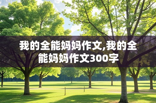 我的全能妈妈作文,我的全能妈妈作文300字