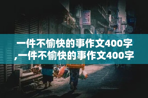 一件不愉快的事作文400字,一件不愉快的事作文400字怎么写