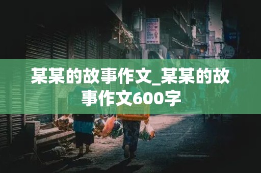 某某的故事作文_某某的故事作文600字