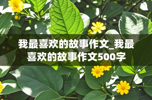 我最喜欢的故事作文_我最喜欢的故事作文500字