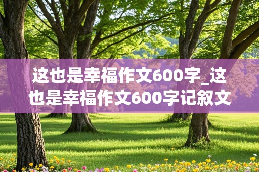 这也是幸福作文600字_这也是幸福作文600字记叙文