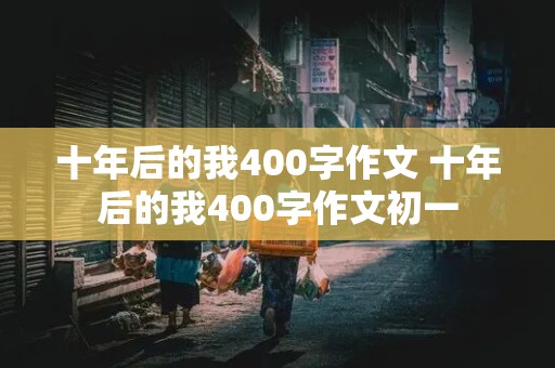 十年后的我400字作文 十年后的我400字作文初一