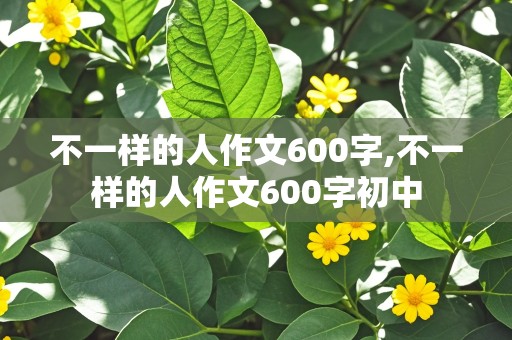 不一样的人作文600字,不一样的人作文600字初中