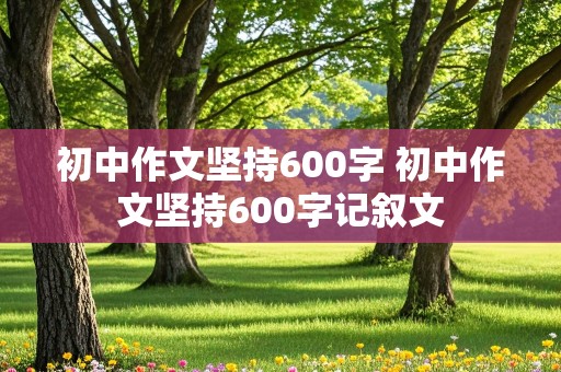 初中作文坚持600字 初中作文坚持600字记叙文