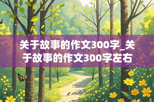 关于故事的作文300字_关于故事的作文300字左右