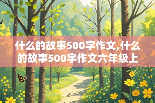 什么的故事500字作文,什么的故事500字作文六年级上册