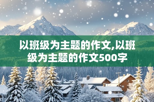 以班级为主题的作文,以班级为主题的作文500字