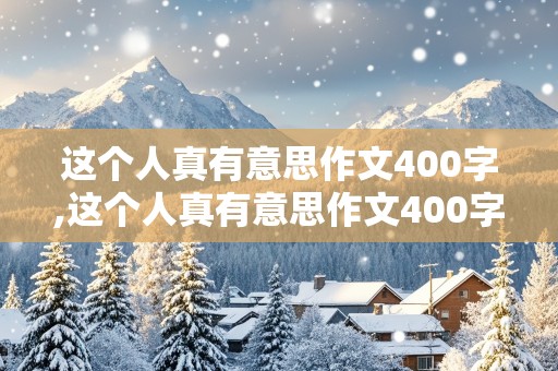 这个人真有意思作文400字,这个人真有意思作文400字免费