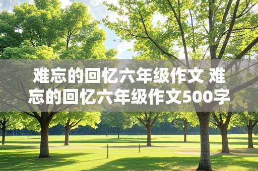 难忘的回忆六年级作文 难忘的回忆六年级作文500字