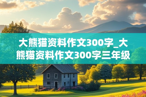 大熊猫资料作文300字_大熊猫资料作文300字三年级下册