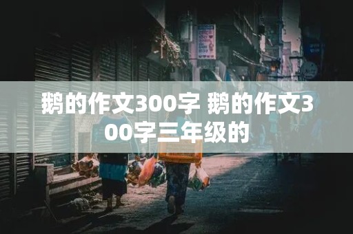 鹅的作文300字 鹅的作文300字三年级的