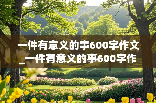 一件有意义的事600字作文_一件有意义的事600字作文初二