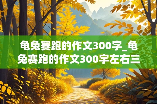 龟兔赛跑的作文300字_龟兔赛跑的作文300字左右三年级